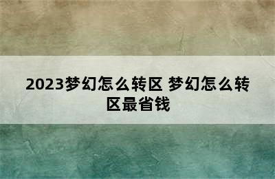 2023梦幻怎么转区 梦幻怎么转区最省钱